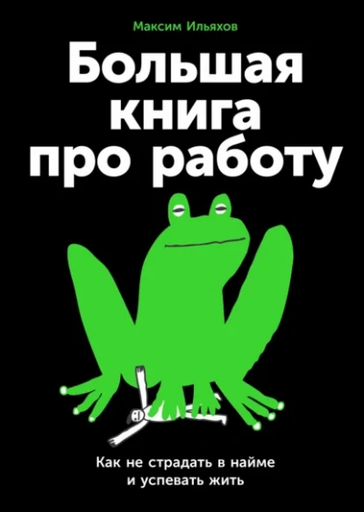 Большая книга про работу: Как не страдать в найме и успевать жить - Максим Ильяхов
