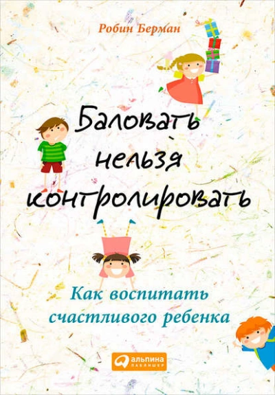 Баловать нельзя контролировать. Как воспитать счастливого ребенка - Берман Робин